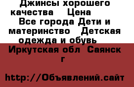 Джинсы хорошего качества. › Цена ­ 350 - Все города Дети и материнство » Детская одежда и обувь   . Иркутская обл.,Саянск г.